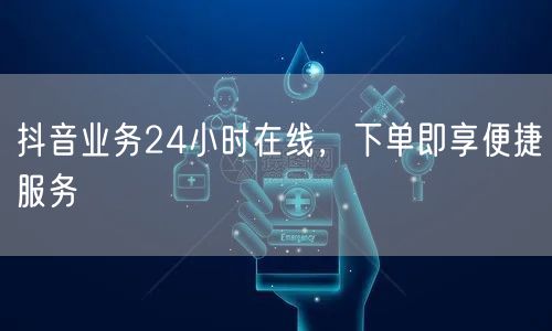 抖音业务24小时在线，下单即享便捷服务