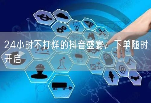 24小时不打烊的抖音盛宴，下单随时开启
