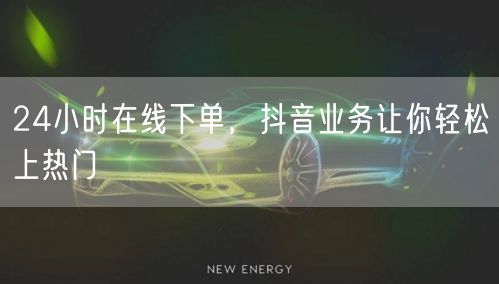 24小时在线下单，抖音业务让你轻松上热门