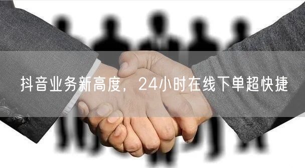 抖音业务新高度，24小时在线下单超快捷