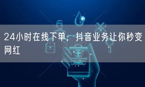24小时在线下单，抖音业务让你秒变网红