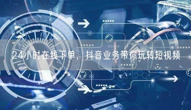 24小时在线下单，抖音业务带你玩转短视频