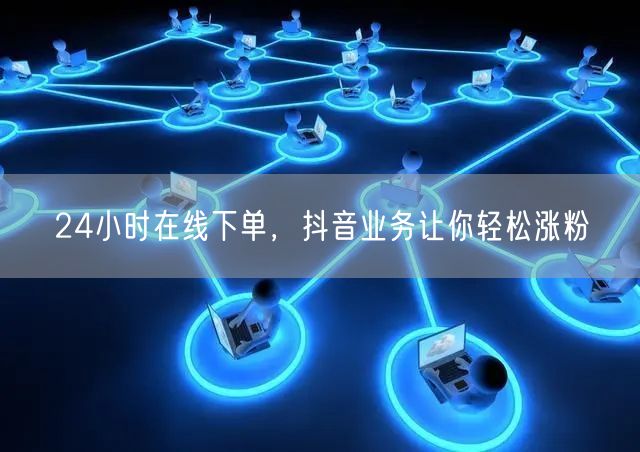 24小时在线下单，抖音业务让你轻松涨粉