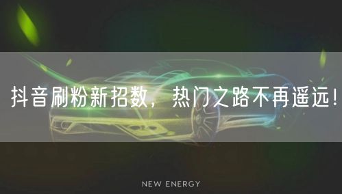 抖音刷粉新招数，热门之路不再遥远！