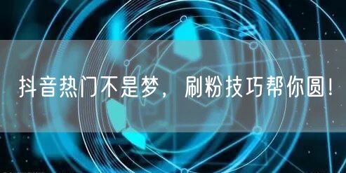 抖音热门不是梦，刷粉技巧帮你圆！