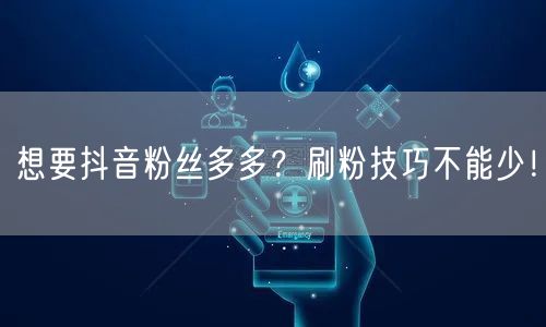 想要抖音粉丝多多？刷粉技巧不能少！