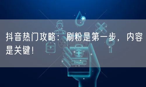 抖音热门攻略：刷粉是第一步，内容是关键！