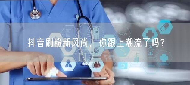 抖音刷粉新风尚，你跟上潮流了吗？