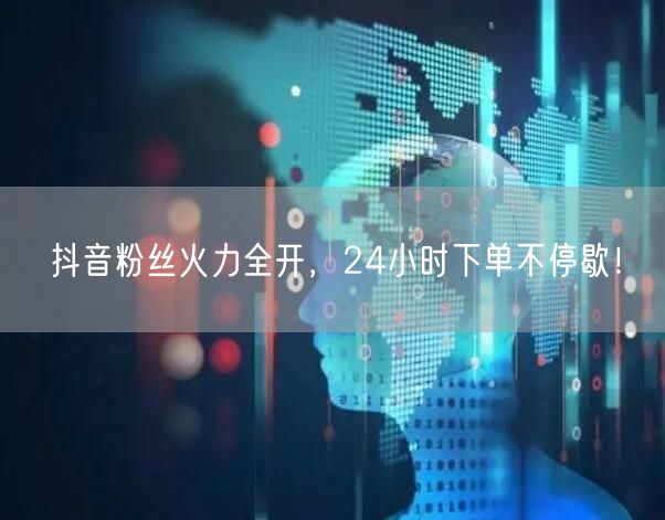 抖音粉丝火力全开，24小时下单不停歇！