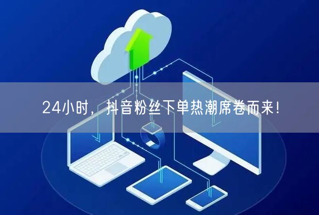 24小时，抖音粉丝下单热潮席卷而来！