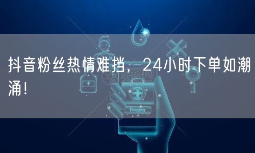 抖音粉丝热情难挡，24小时下单如潮涌！