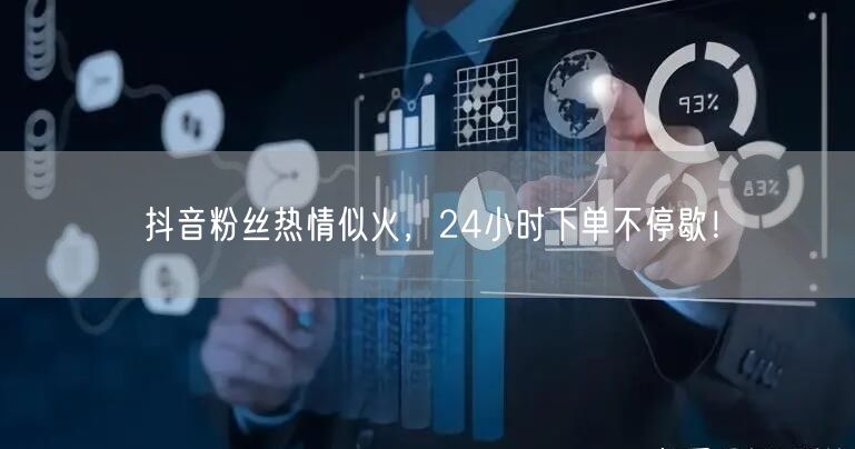 抖音粉丝热情似火，24小时下单不停歇！