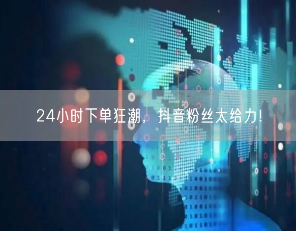 24小时下单狂潮，抖音粉丝太给力！