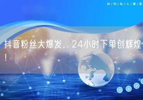 抖音粉丝大爆发，24小时下单创辉煌！