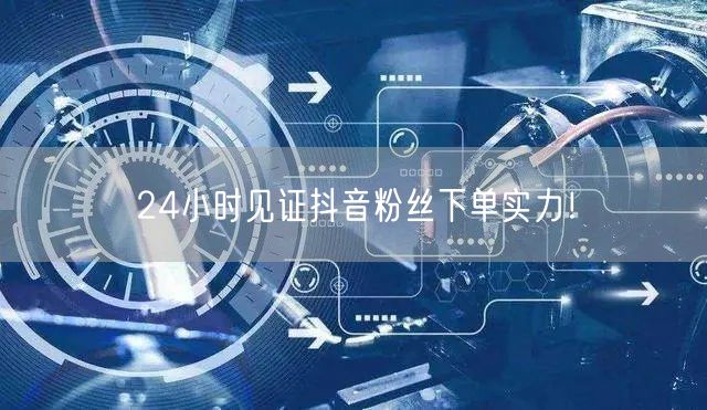 24小时见证抖音粉丝下单实力！