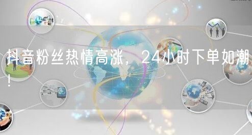 抖音粉丝热情高涨，24小时下单如潮！