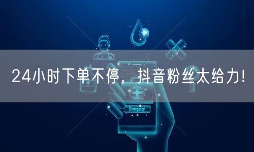 24小时下单不停，抖音粉丝太给力！