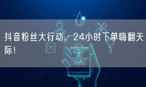 抖音粉丝大行动，24小时下单嗨翻天际！