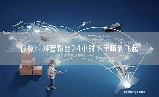 惊爆！抖音粉丝24小时下单嗨到飞起！