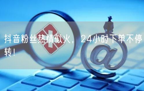 抖音粉丝热情似火，24小时下单不停转！