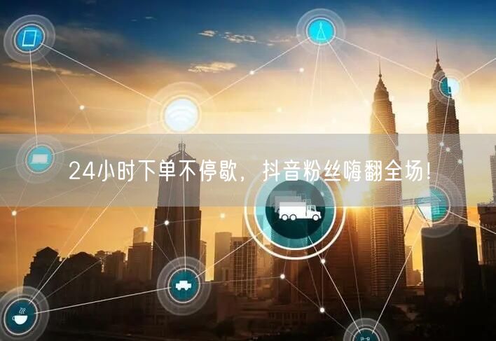24小时下单不停歇，抖音粉丝嗨翻全场！