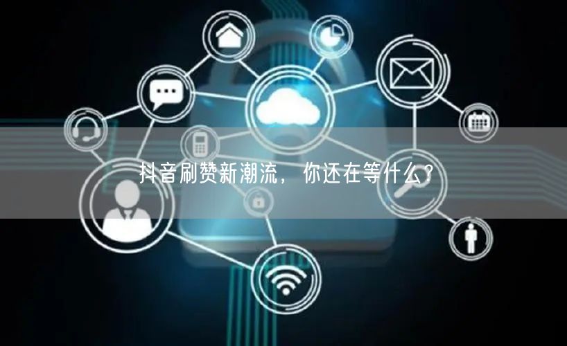抖音刷赞新潮流，你还在等什么？