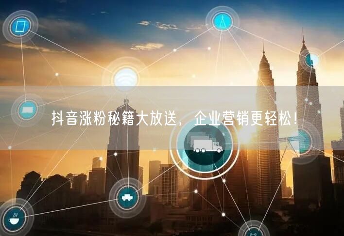 抖音涨粉秘籍大放送，企业营销更轻松！