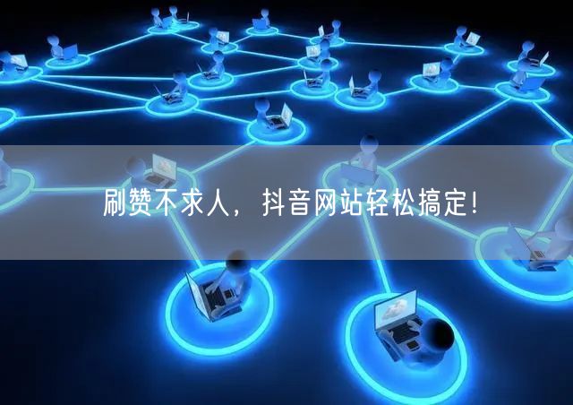 刷赞不求人，抖音网站轻松搞定！