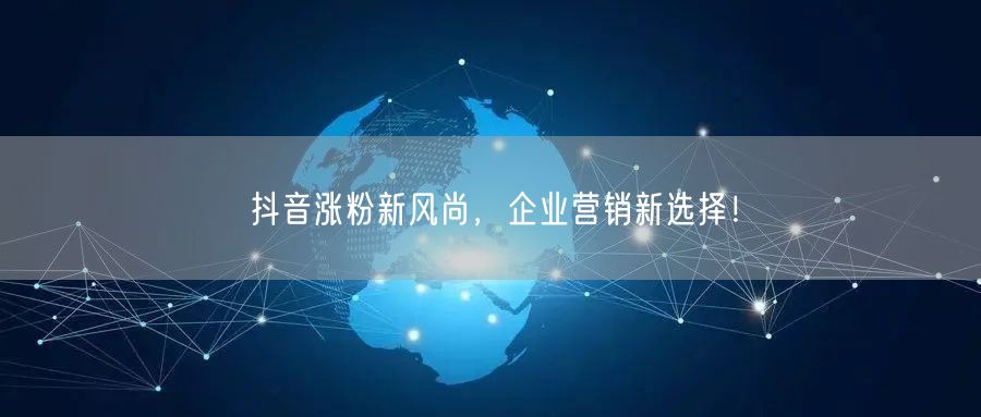 抖音涨粉新风尚，企业营销新选择！
