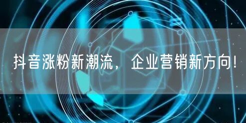 抖音涨粉新潮流，企业营销新方向！