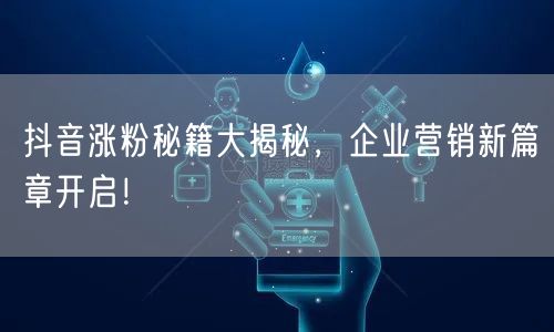抖音涨粉秘籍大揭秘，企业营销新篇章开启！