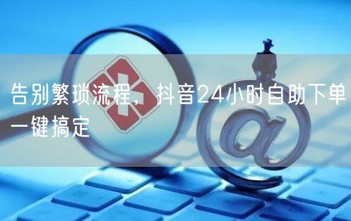 告别繁琐流程，抖音24小时自助下单一键搞定