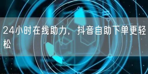 24小时在线助力，抖音自助下单更轻松