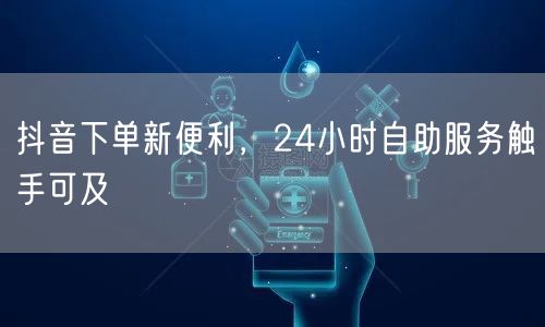 抖音下单新便利，24小时自助服务触手可及