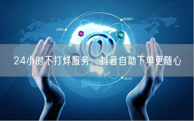 24小时不打烊服务，抖音自助下单更随心