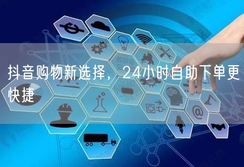 抖音购物新选择，24小时自助下单更快捷