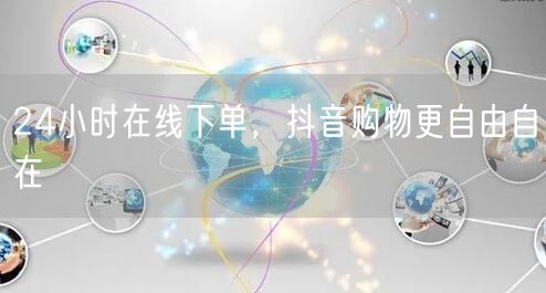 24小时在线下单，抖音购物更自由自在