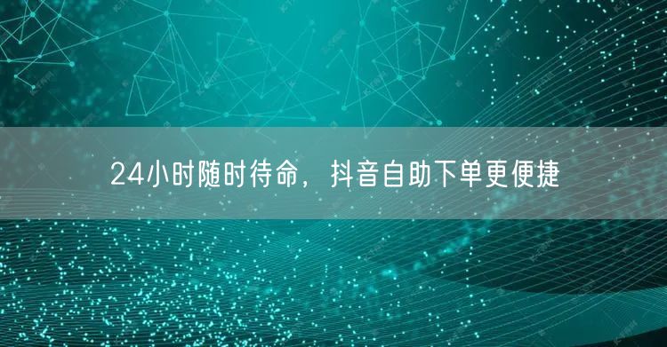 24小时随时待命，抖音自助下单更便捷