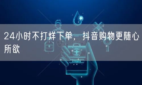 24小时不打烊下单，抖音购物更随心所欲