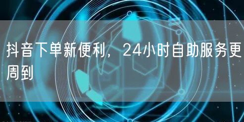 抖音下单新便利，24小时自助服务更周到
