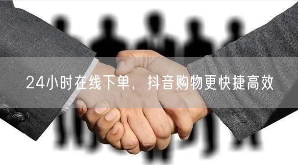 24小时在线下单，抖音购物更快捷高效
