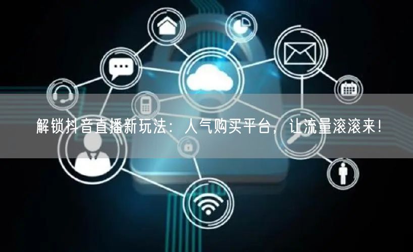 解锁抖音直播新玩法：人气购买平台，让流量滚滚来！