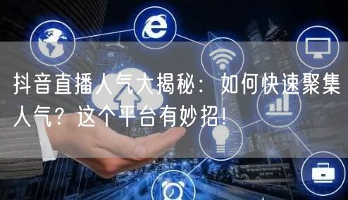 抖音直播人气大揭秘：如何快速聚集人气？这个平台有妙招！