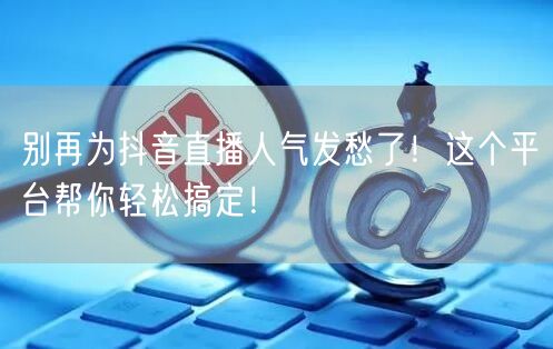 别再为抖音直播人气发愁了！这个平台帮你轻松搞定！