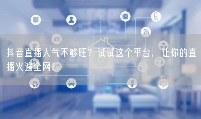 抖音直播人气不够旺？试试这个平台，让你的直播火遍全网！