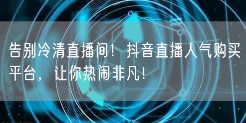 告别冷清直播间！抖音直播人气购买平台，让