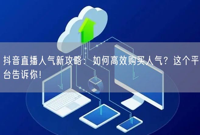 抖音直播人气新攻略：如何高效购买人气？这个平台告诉你！