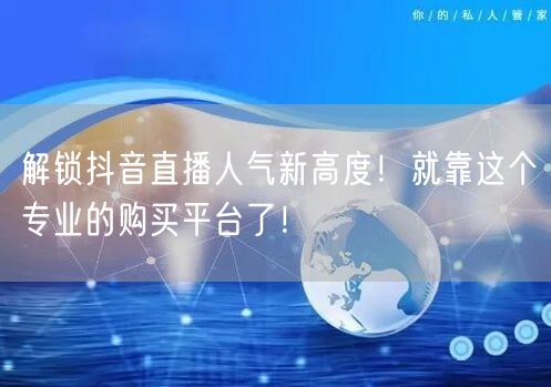 解锁抖音直播人气新高度！就靠这个专业的购买平台了！