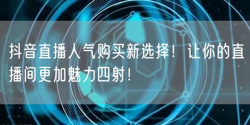抖音直播人气购买新选择！让你的直播间更加魅力四射！