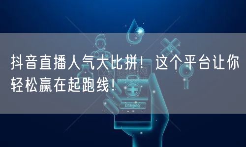 抖音直播人气大比拼！这个平台让你轻松赢在起跑线！